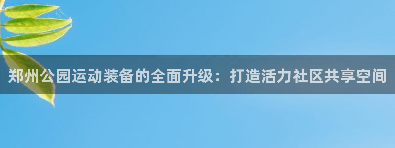 征途国际招商电话号码是多少：郑州公园运动装备的全面升级：打造