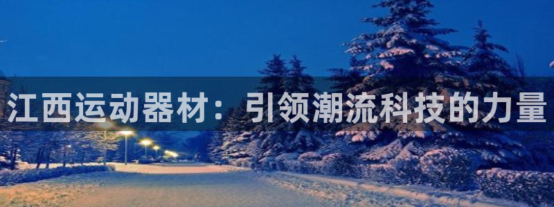 征途国际招商电话号码是多少号：江西运动器材：引领潮流科技的力