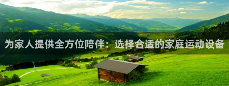 征途国际开户：为家人提供全方位陪伴：选择合适的家庭运动设备