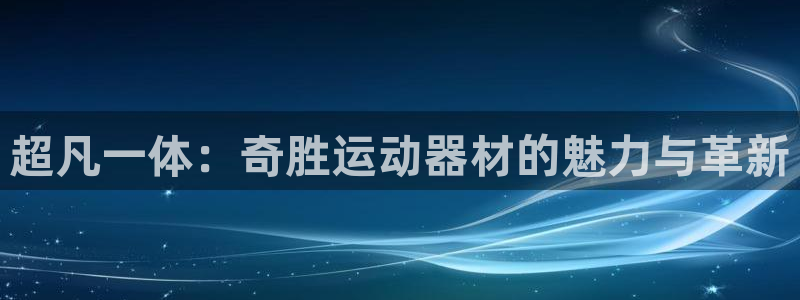 征途国际平台注册：超凡一体：奇胜运动器材的魅力与革新