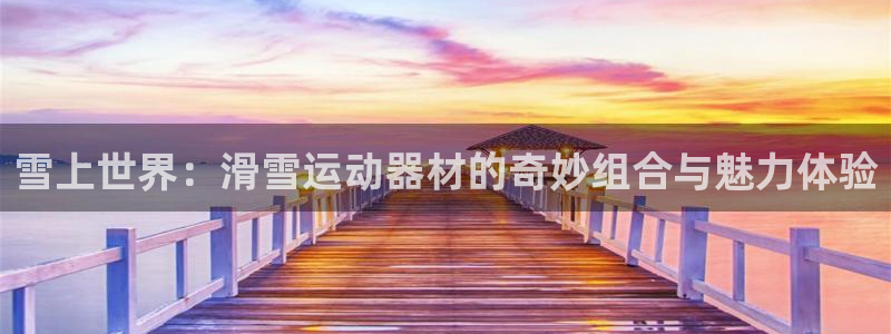 征途国际集团官网网址：雪上世界：滑雪运动器材的奇妙组合与魅力