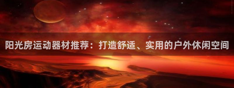 征途国际平台假的吗是真的吗：阳光房运动器材推荐：打造
